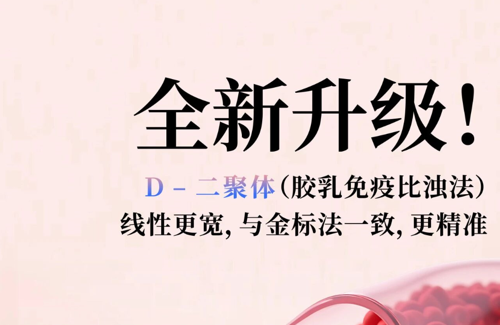 全新升级！D - 二聚体（胶乳免疫比浊法），线性更宽，与金标法一致，更精准